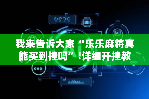 我来告诉大家“乐乐麻将真能买到挂吗”!详细开挂教程-抖音
