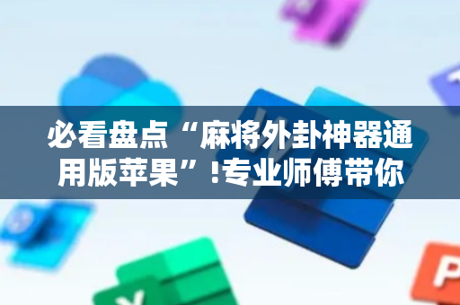 必看盘点“麻将外卦神器通用版苹果”!专业师傅带你一起了解（详细教程）-抖音