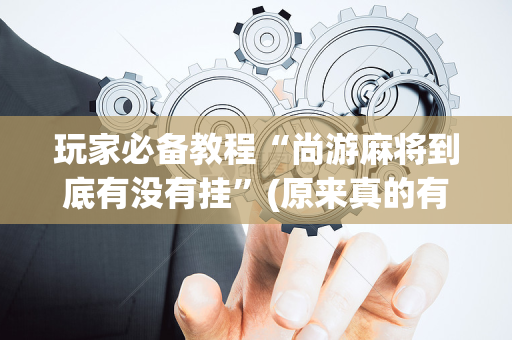 玩家必备教程“尚游麻将到底有没有挂”(原来真的有挂)-抖音