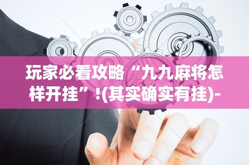 玩家必看攻略“九九麻将怎样开挂”!(其实确实有挂)-抖音
