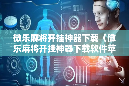 微乐麻将开挂神器下载（微乐麻将开挂神器下载软件苹果）