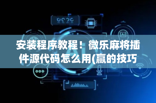 安装程序教程！微乐麻将插件源代码怎么用(赢的技巧系统规律)
