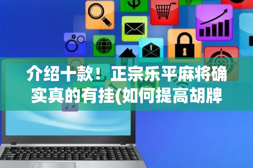 介绍十款！正宗乐平麻将确实真的有挂(如何提高胡牌率)