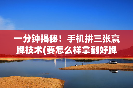 一分钟揭秘！手机拼三张赢牌技术(要怎么样拿到好牌)