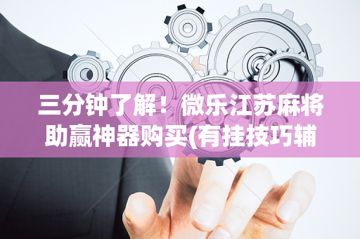 三分钟了解！微乐江苏麻将助赢神器购买(有挂技巧辅助器)