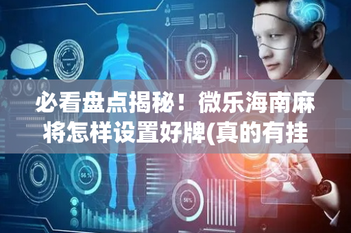 必看盘点揭秘！微乐海南麻将怎样设置好牌(真的有挂)