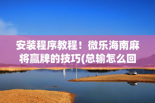 安装程序教程！微乐海南麻将赢牌的技巧(总输怎么回事)