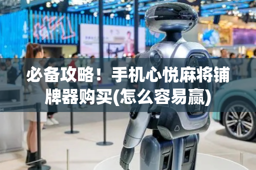 必备攻略！手机心悦麻将铺牌器购买(怎么容易赢)