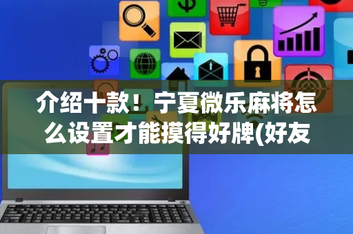 介绍十款！宁夏微乐麻将怎么设置才能摸得好牌(好友约战老是输)