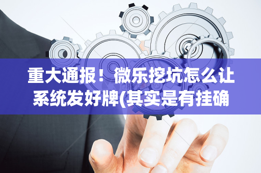 重大通报！微乐挖坑怎么让系统发好牌(其实是有挂确实有挂)