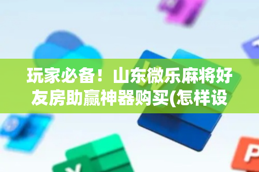 玩家必备！山东微乐麻将好友房助赢神器购买(怎样设置好牌)