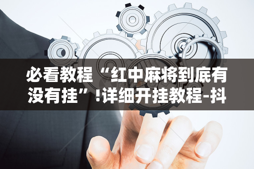 必看教程“红中麻将到底有没有挂”!详细开挂教程-抖音
