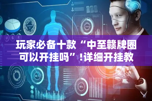 玩家必备十款“中至赣牌圈可以开挂吗”!详细开挂教程-抖音