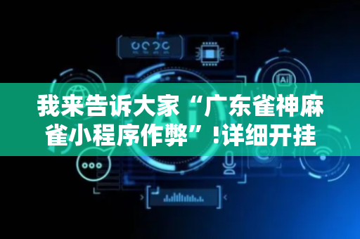 我来告诉大家“广东雀神麻雀小程序作弊”!详细开挂教程-抖音