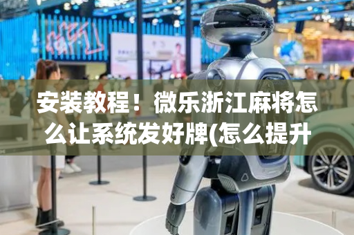 安装教程！微乐浙江麻将怎么让系统发好牌(怎么提升胜率)