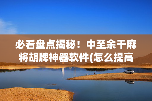 必看盘点揭秘！中至余干麻将胡牌神器软件(怎么提高胜率)