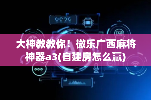 大神教教你！微乐广西麻将神器a3(自建房怎么赢)