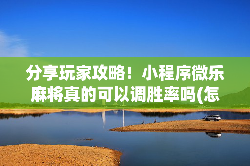 分享玩家攻略！小程序微乐麻将真的可以调胜率吗(怎样才能有好牌)