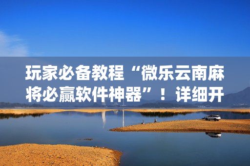 玩家必备教程“微乐云南麻将必赢软件神器”！详细开挂教程（确实真的有挂)-抖音