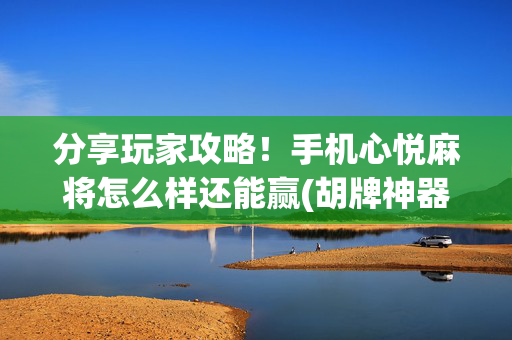 分享玩家攻略！手机心悦麻将怎么样还能赢(胡牌神器有猫腻吗)