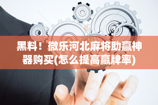 黑料！微乐河北麻将助赢神器购买(怎么提高赢牌率)