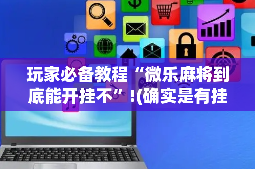 玩家必备教程“微乐麻将到底能开挂不”!(确实是有挂)-抖音