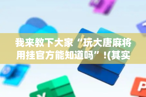 我来教下大家“玩大唐麻将用挂官方能知道吗”!(其实确实有挂)-抖音
