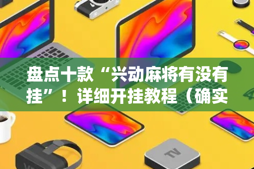 盘点十款“兴动麻将有没有挂”！详细开挂教程（确实真的有挂)-抖音