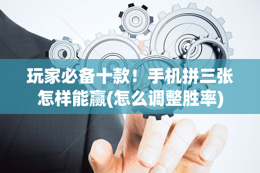 玩家必备十款！手机拼三张怎样能赢(怎么调整胜率)