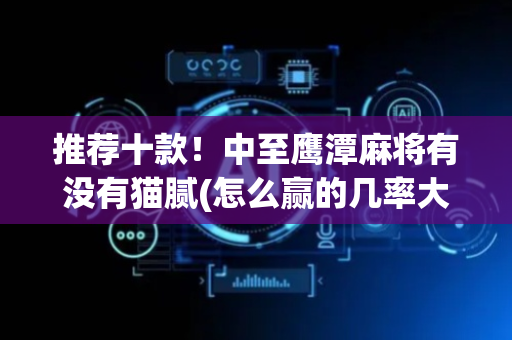 推荐十款！中至鹰潭麻将有没有猫腻(怎么赢的几率大)