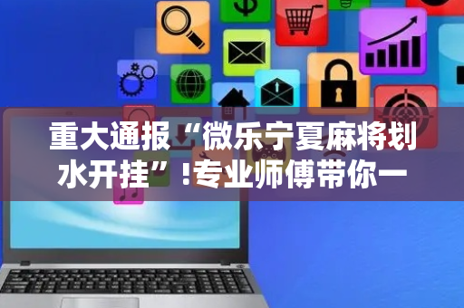 重大通报“微乐宁夏麻将划水开挂”!专业师傅带你一起了解（详细教程）-抖音