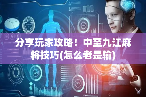 分享玩家攻略！中至九江麻将技巧(怎么老是输)