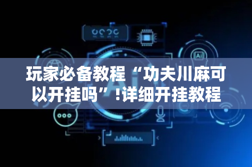 玩家必备教程“功夫川麻可以开挂吗”!详细开挂教程-抖音