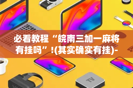 必看教程“皖南三加一麻将有挂吗”!(其实确实有挂)-抖音