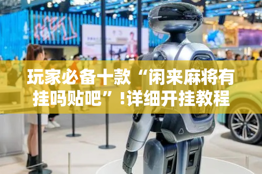 玩家必备十款“闲来麻将有挂吗贴吧”!详细开挂教程-抖音