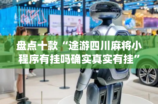 盘点十款“途游四川麻将小程序有挂吗确实真实有挂”(原来真的有挂)-抖音