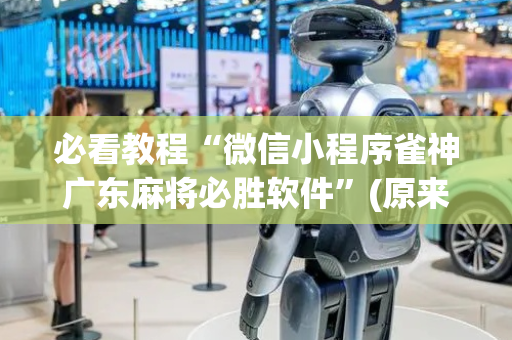 必看教程“微信小程序雀神广东麻将必胜软件”(原来真的有挂)-抖音
