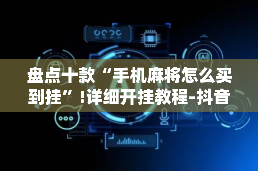 盘点十款“手机麻将怎么买到挂”!详细开挂教程-抖音