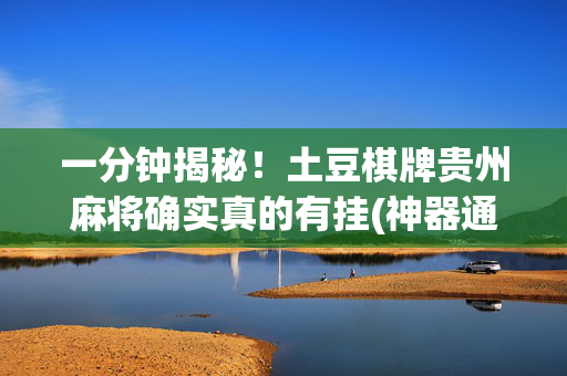 一分钟揭秘！土豆棋牌贵州麻将确实真的有挂(神器通用版)