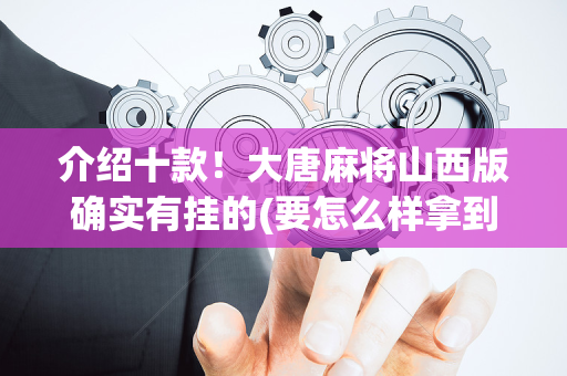 介绍十款！大唐麻将山西版确实有挂的(要怎么样拿到好牌)
