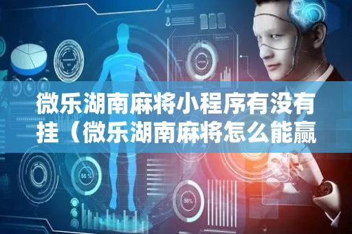 微乐湖南麻将小程序有没有挂（微乐湖南麻将怎么能赢）
