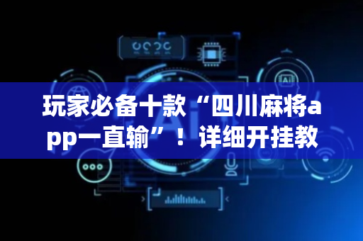 玩家必备十款“四川麻将app一直输”！详细开挂教程（确实真的有挂)-抖音