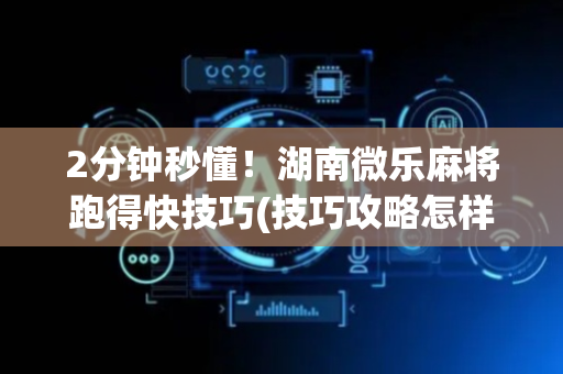 2分钟秒懂！湖南微乐麻将跑得快技巧(技巧攻略怎样拿好牌)