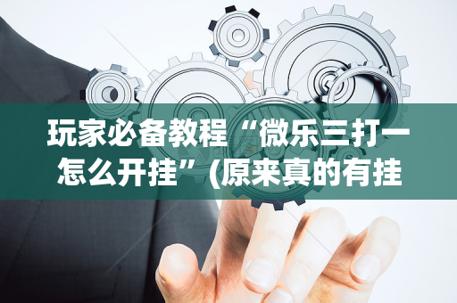 玩家必备教程“微乐三打一怎么开挂”(原来真的有挂)-抖音