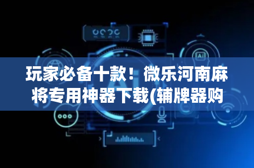玩家必备十款！微乐河南麻将专用神器下载(辅牌器购买)