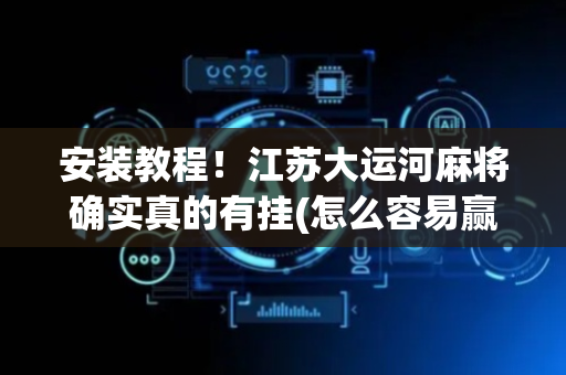 安装教程！江苏大运河麻将确实真的有挂(怎么容易赢)