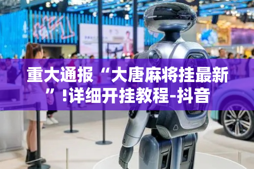 重大通报“大唐麻将挂最新”!详细开挂教程-抖音