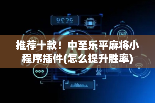 推荐十款！中至乐平麻将小程序插件(怎么提升胜率)