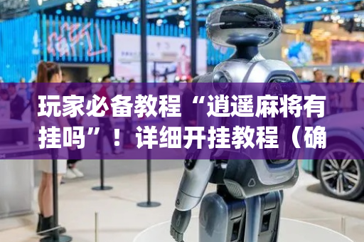 玩家必备教程“逍遥麻将有挂吗”！详细开挂教程（确实真的有挂)-抖音