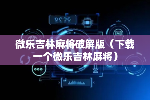 微乐吉林麻将破解版（下载一个微乐吉林麻将）